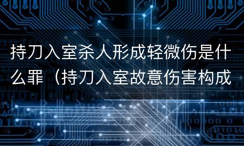 持刀入室杀人形成轻微伤是什么罪（持刀入室故意伤害构成轻微）