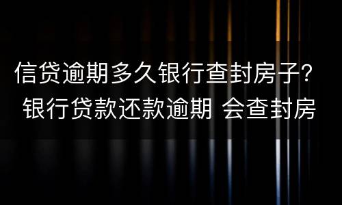 信贷逾期多久银行查封房子？ 银行贷款还款逾期 会查封房产吗