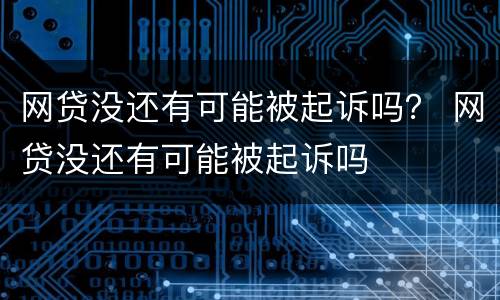 网贷没还有可能被起诉吗？ 网贷没还有可能被起诉吗