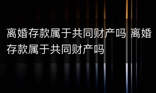 离婚存款属于共同财产吗 离婚存款属于共同财产吗