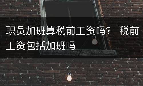 职员加班算税前工资吗？ 税前工资包括加班吗