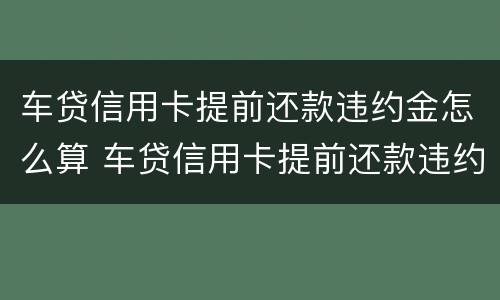车贷信用卡提前还款违约金怎么算 车贷信用卡提前还款违约金怎么算的
