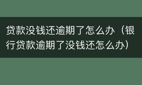 贷款没钱还逾期了怎么办（银行贷款逾期了没钱还怎么办）
