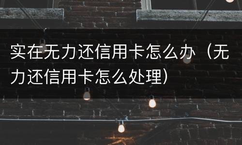 实在无力还信用卡怎么办（无力还信用卡怎么处理）