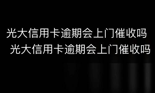 光大信用卡逾期会上门催收吗 光大信用卡逾期会上门催收吗是真的吗