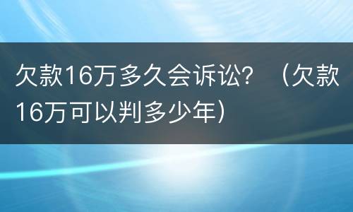欠款16万多久会诉讼？（欠款16万可以判多少年）
