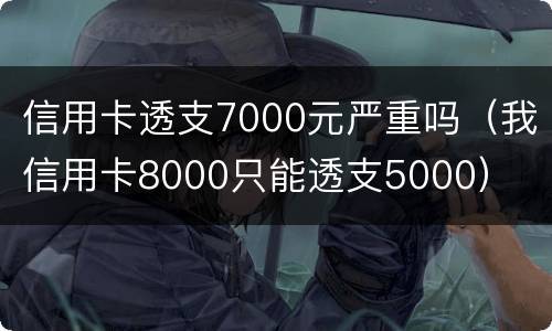 信用卡透支7000元严重吗（我信用卡8000只能透支5000）