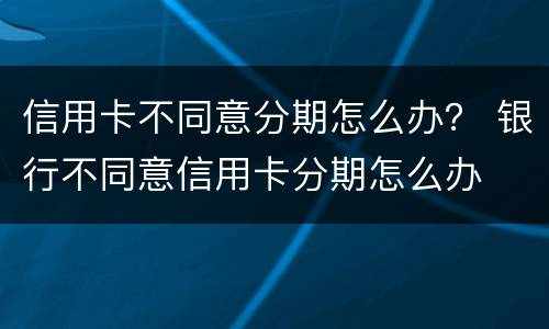 信用卡不同意分期怎么办？ 银行不同意信用卡分期怎么办