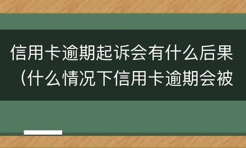信用卡逾期起诉会有什么后果（什么情况下信用卡逾期会被起诉）