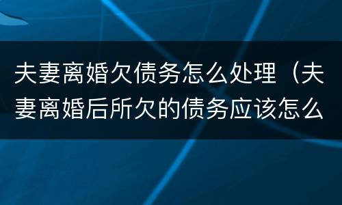 夫妻离婚欠债务怎么处理（夫妻离婚后所欠的债务应该怎么还）