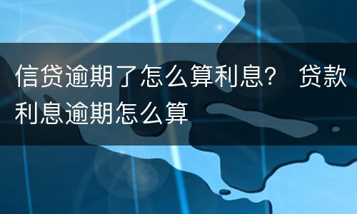 信贷逾期了怎么算利息？ 贷款利息逾期怎么算