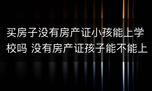 买房子没有房产证小孩能上学校吗 没有房产证孩子能不能上学