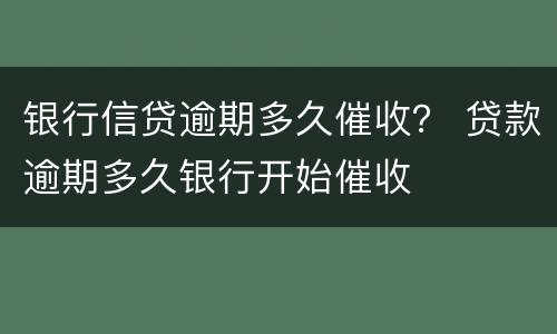 银行信贷逾期多久催收？ 贷款逾期多久银行开始催收