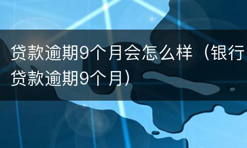 贷款逾期9个月会怎么样（银行贷款逾期9个月）