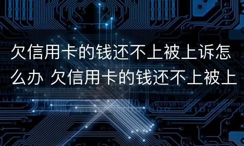 欠信用卡的钱还不上被上诉怎么办 欠信用卡的钱还不上被上诉怎么办呢