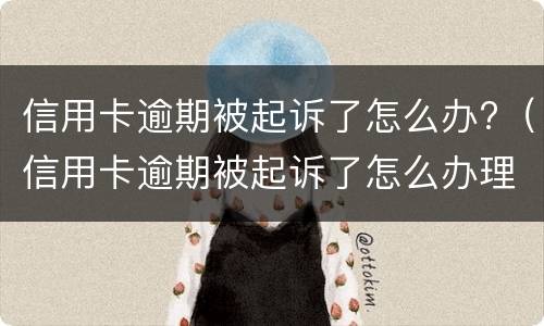 信用卡逾期被起诉了怎么办?（信用卡逾期被起诉了怎么办理）