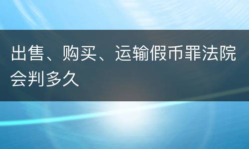 出售、购买、运输假币罪法院会判多久