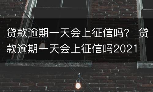 贷款逾期一天会上征信吗？ 贷款逾期一天会上征信吗2021