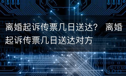 离婚起诉传票几日送达？ 离婚起诉传票几日送达对方