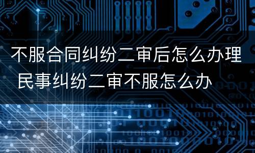不服合同纠纷二审后怎么办理 民事纠纷二审不服怎么办