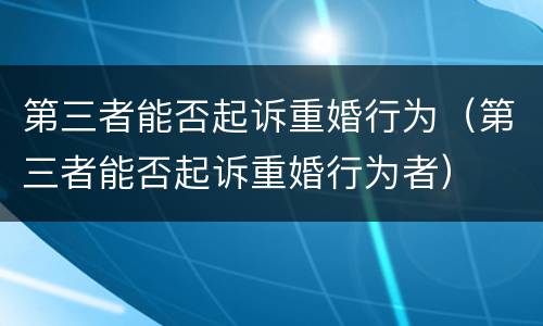 第三者能否起诉重婚行为（第三者能否起诉重婚行为者）