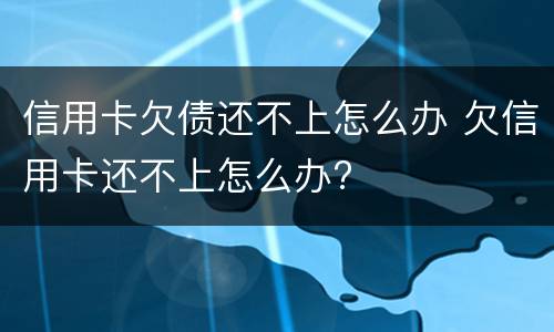 信用卡欠债还不上怎么办 欠信用卡还不上怎么办?