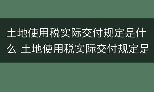 土地使用税实际交付规定是什么 土地使用税实际交付规定是什么意思