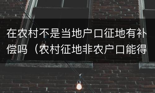 在农村不是当地户口征地有补偿吗（农村征地非农户口能得到补偿吗）