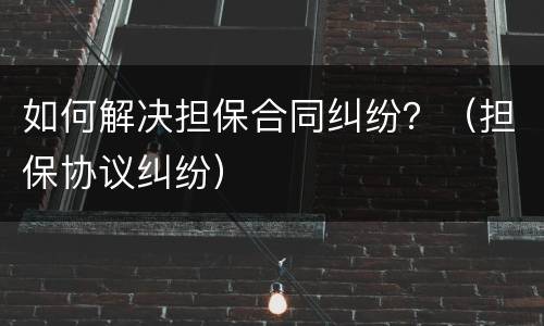如何解决担保合同纠纷？（担保协议纠纷）