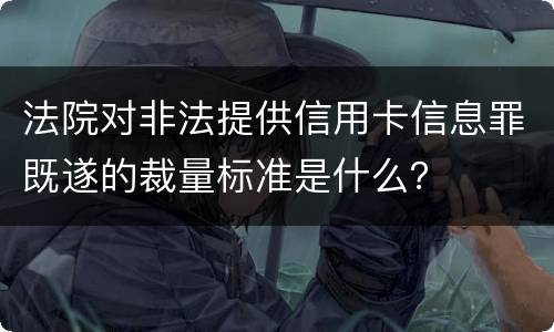 法院对非法提供信用卡信息罪既遂的裁量标准是什么？