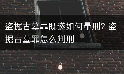 盗掘古墓罪既遂如何量刑? 盗掘古墓罪怎么判刑