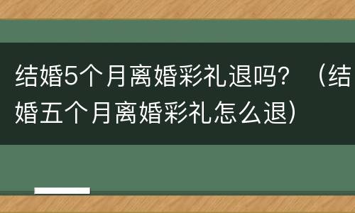 结婚5个月离婚彩礼退吗？（结婚五个月离婚彩礼怎么退）