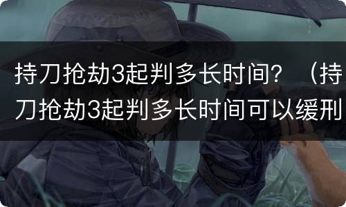 持刀抢劫3起判多长时间？（持刀抢劫3起判多长时间可以缓刑）