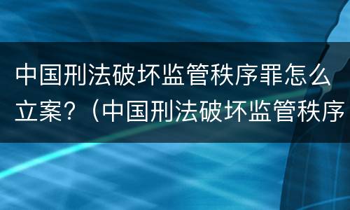中国刑法破坏监管秩序罪怎么立案?（中国刑法破坏监管秩序罪怎么立案审理）