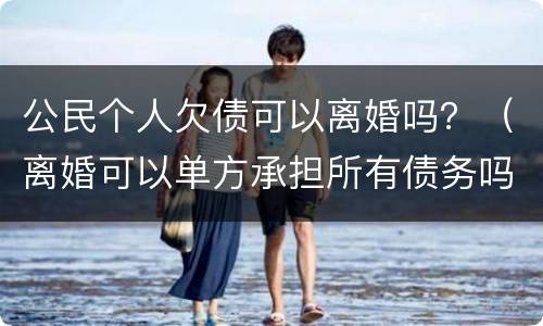 公民个人欠债可以离婚吗？（离婚可以单方承担所有债务吗）