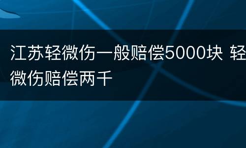江苏轻微伤一般赔偿5000块 轻微伤赔偿两千