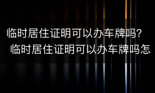 临时居住证明可以办车牌吗？ 临时居住证明可以办车牌吗怎么办