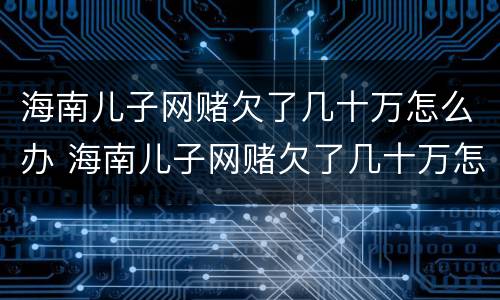 海南儿子网赌欠了几十万怎么办 海南儿子网赌欠了几十万怎么办呢