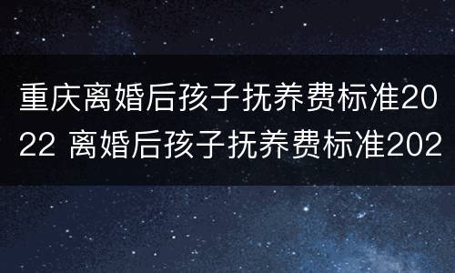 重庆离婚后孩子抚养费标准2022 离婚后孩子抚养费标准2021