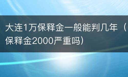 大连1万保释金一般能判几年（保释金2000严重吗）