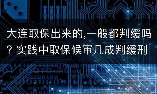 大连取保出来的,一般都判缓吗? 实践中取保候审几成判缓刑
