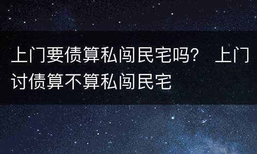 上门要债算私闯民宅吗？ 上门讨债算不算私闯民宅