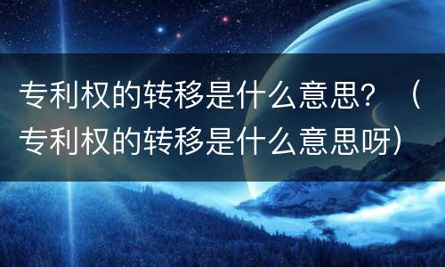 专利权的转移是什么意思？（专利权的转移是什么意思呀）