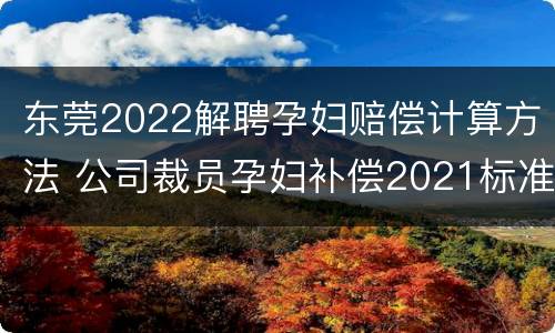 东莞2022解聘孕妇赔偿计算方法 公司裁员孕妇补偿2021标准