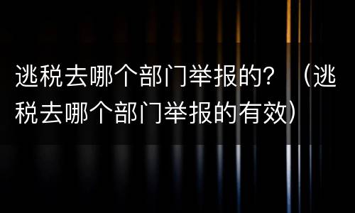 逃税去哪个部门举报的？（逃税去哪个部门举报的有效）