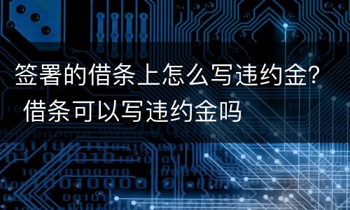 签署的借条上怎么写违约金？ 借条可以写违约金吗