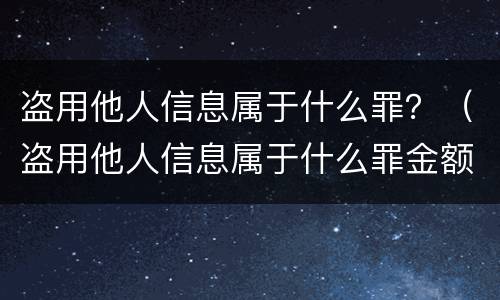 盗用他人信息属于什么罪？（盗用他人信息属于什么罪金额在两万块钱左右）