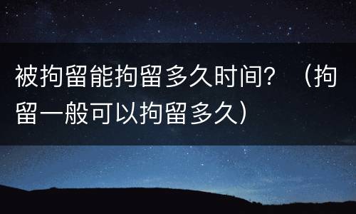 被拘留能拘留多久时间？（拘留一般可以拘留多久）