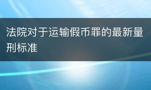 法院对于运输假币罪的最新量刑标准