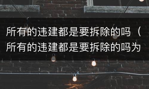 所有的违建都是要拆除的吗（所有的违建都是要拆除的吗为什么）